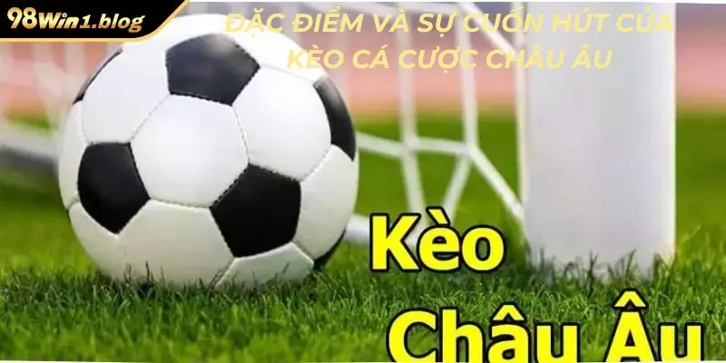 Đặc điểm và sự cuốn hút của kèo cá cược châu Âu