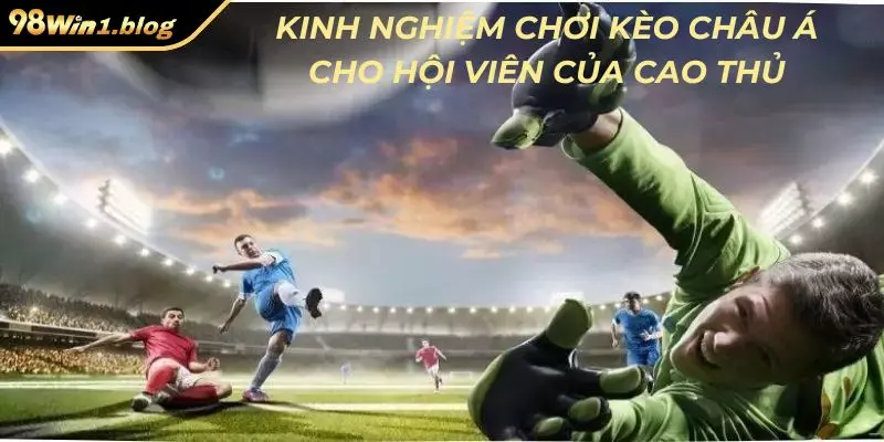 Kinh nghiệm chơi kèo châu Á cho hội viên của cao thủ