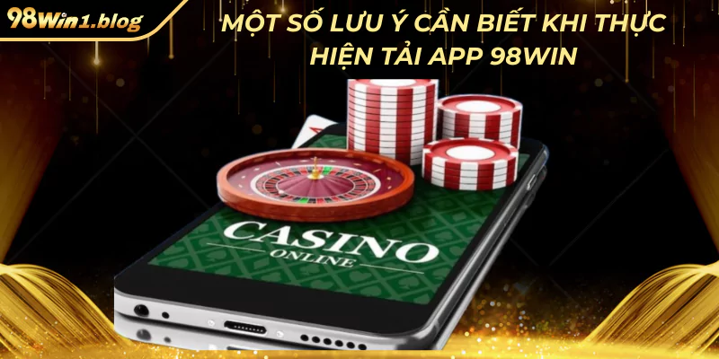 Một số lưu ý cần biết khi thực hiện tải app 98Win